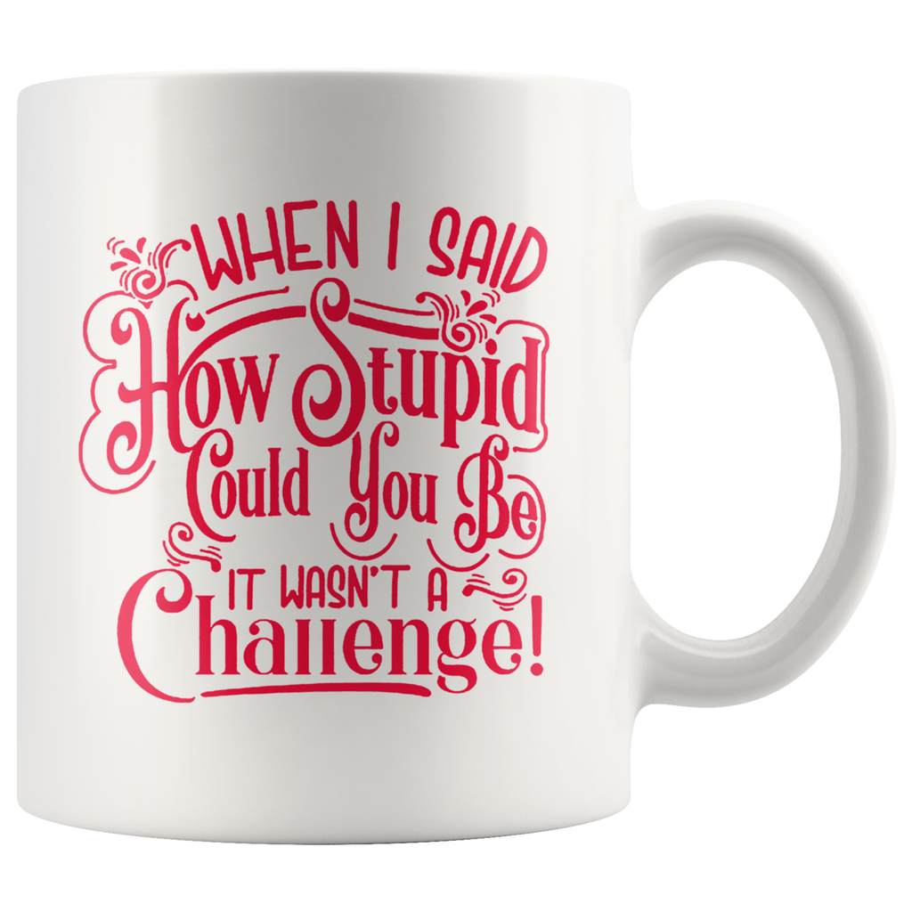 Ceramic mug with "When I Said How Stupid Could You Be It Wasn't A Challenge" printed in bold red text, showcasing humor and wit.